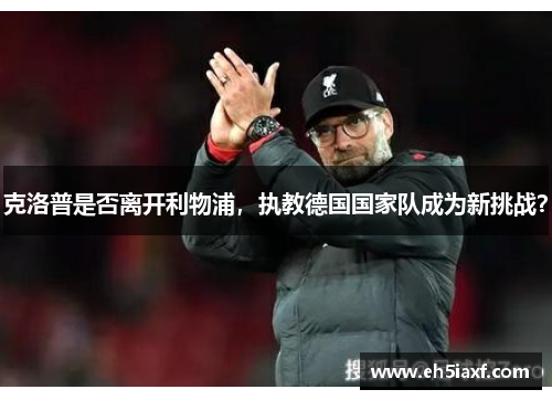 克洛普是否离开利物浦，执教德国国家队成为新挑战？