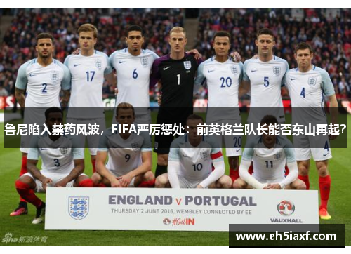 鲁尼陷入禁药风波，FIFA严厉惩处：前英格兰队长能否东山再起？