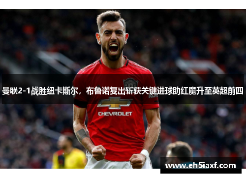 曼联2-1战胜纽卡斯尔，布鲁诺复出斩获关键进球助红魔升至英超前四