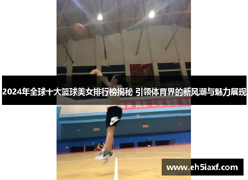 2024年全球十大篮球美女排行榜揭秘 引领体育界的新风潮与魅力展现