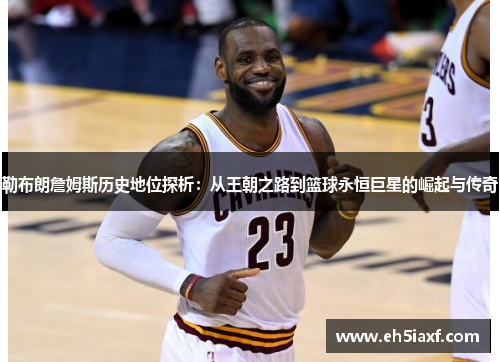勒布朗詹姆斯历史地位探析：从王朝之路到篮球永恒巨星的崛起与传奇
