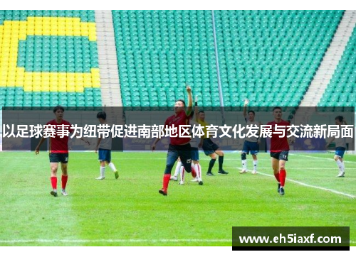 以足球赛事为纽带促进南部地区体育文化发展与交流新局面
