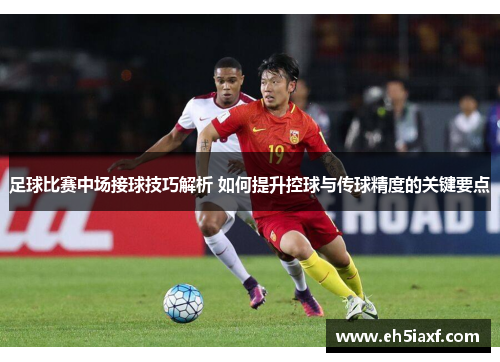 足球比赛中场接球技巧解析 如何提升控球与传球精度的关键要点