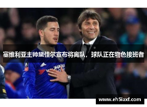 塞维利亚主帅黛佳尔宣布将离队，球队正在物色接班者