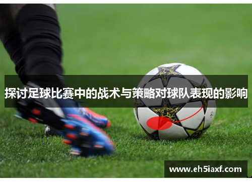 探讨足球比赛中的战术与策略对球队表现的影响