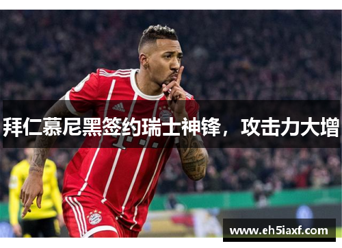 拜仁慕尼黑签约瑞士神锋，攻击力大增