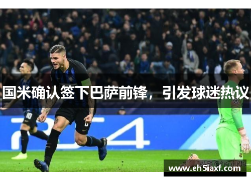 国米确认签下巴萨前锋，引发球迷热议