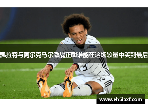 凯拉特与阿尔克马尔激战正酣谁能在这场较量中笑到最后