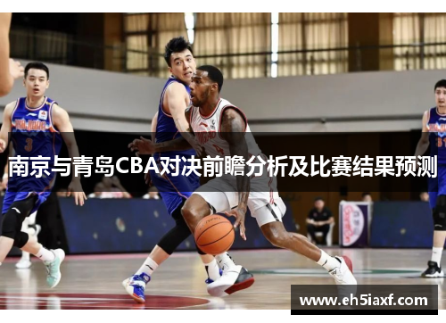 南京与青岛CBA对决前瞻分析及比赛结果预测