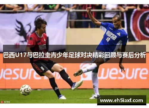 巴西U17与巴拉圭青少年足球对决精彩回顾与赛后分析