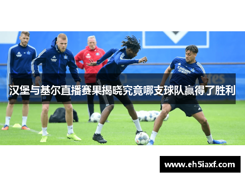 汉堡与基尔直播赛果揭晓究竟哪支球队赢得了胜利