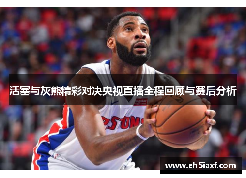 活塞与灰熊精彩对决央视直播全程回顾与赛后分析