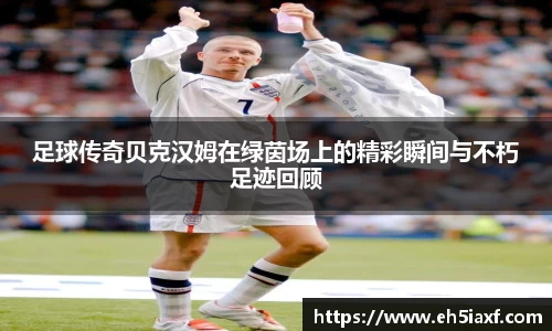 足球传奇贝克汉姆在绿茵场上的精彩瞬间与不朽足迹回顾